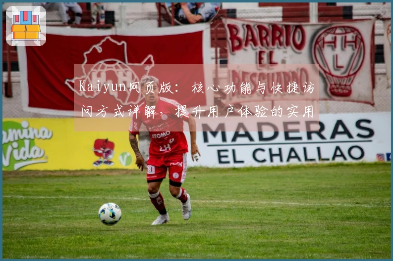 Kaiyun网页版：核心功能与快捷访问方式详解，提升用户体验的实用技巧分享