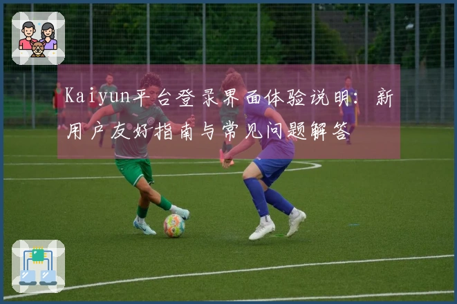 Kaiyun平台登录界面体验说明：新用户友好指南与常见问题解答