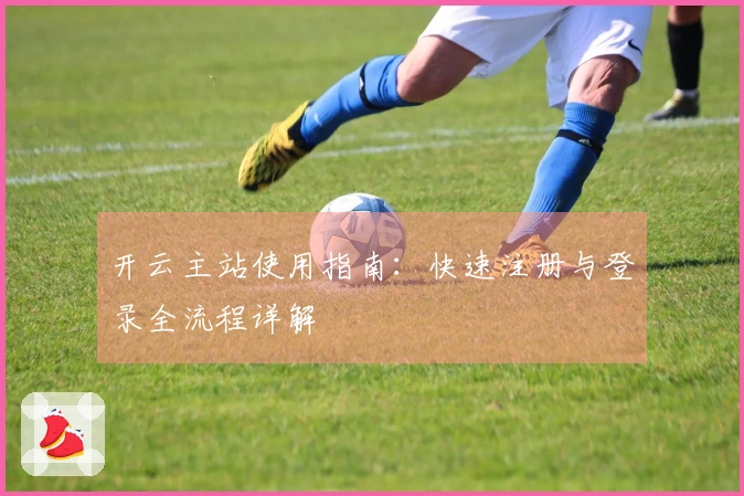 开云主站使用指南：快速注册与登录全流程详解