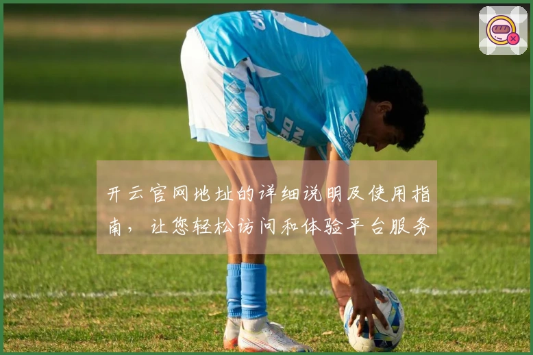 开云官网地址的详细说明及使用指南，让您轻松访问和体验平台服务