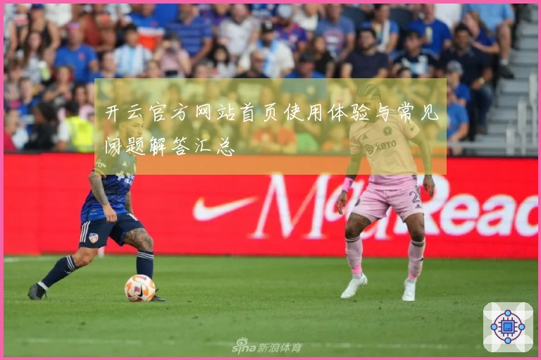开云官方网站首页使用体验与常见问题解答汇总