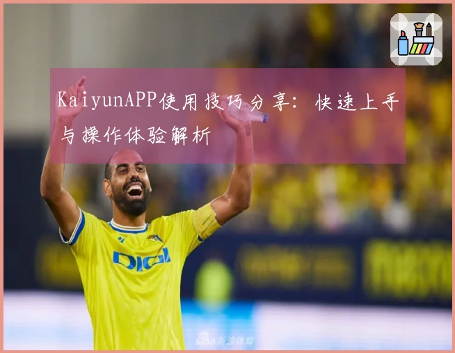 KaiyunAPP使用技巧分享：快速上手与操作体验解析