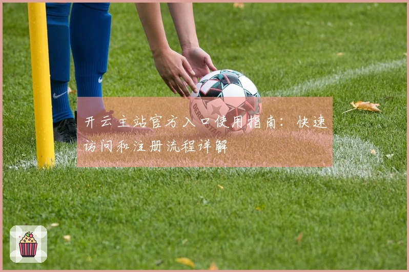 开云主站官方入口使用指南：快速访问和注册流程详解