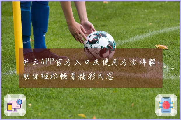 开云APP官方入口及使用方法详解,助你轻松畅享精彩内容