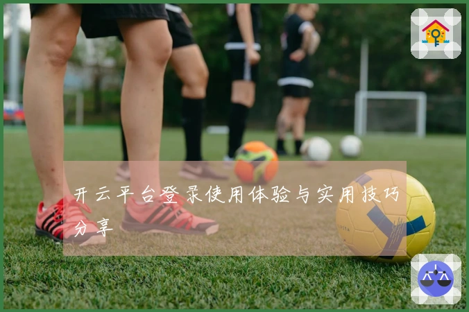 开云平台登录使用体验与实用技巧分享