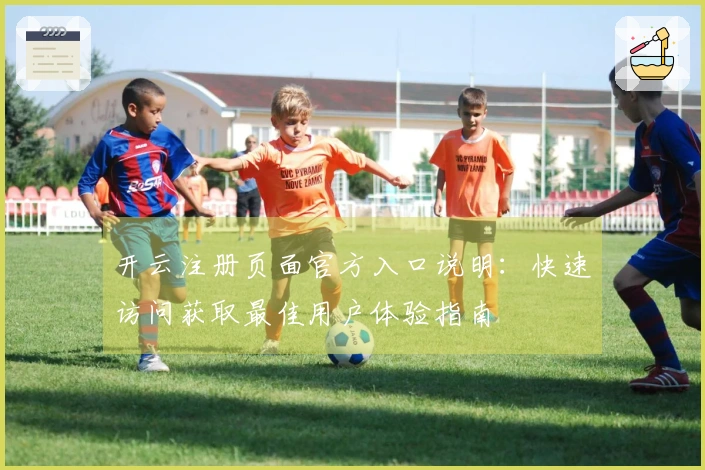 开云注册页面官方入口说明：快速访问获取最佳用户体验指南