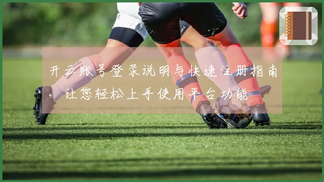 开云账号登录说明与快速注册指南，让您轻松上手使用平台功能