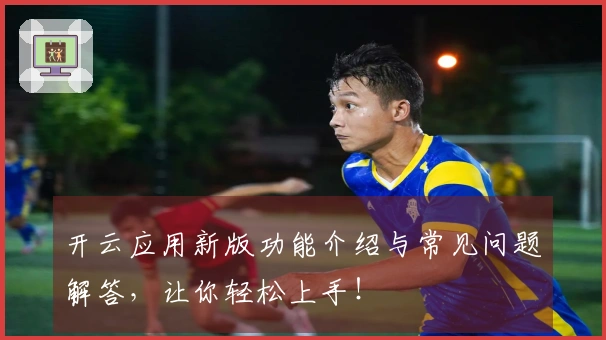 开云应用新版功能介绍与常见问题解答，让你轻松上手！