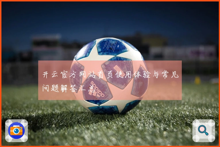 开云官方网站首页使用体验与常见问题解答汇总