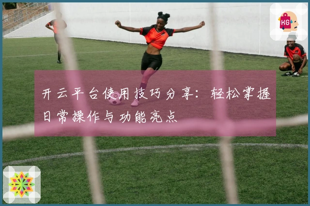 开云平台使用技巧分享：轻松掌握日常操作与功能亮点