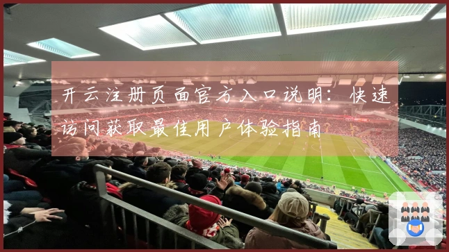 开云注册页面官方入口说明：快速访问获取最佳用户体验指南