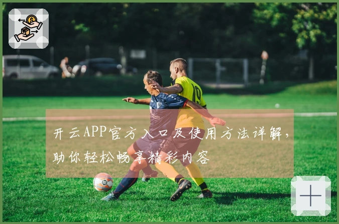 开云APP官方入口及使用方法详解，助你轻松畅享精彩内容