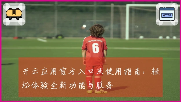 开云应用官方入口及使用指南，轻松体验全新功能与服务