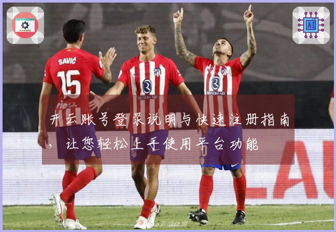开云账号登录说明与快速注册指南,让您轻松上手使用平台功能