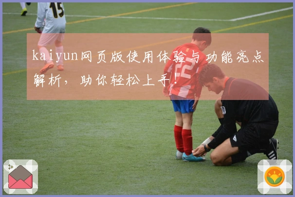 kaiyun网页版使用体验与功能亮点解析，助你轻松上手！