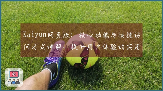 Kaiyun网页版：核心功能与快捷访问方式详解，提升用户体验的实用技巧分享
