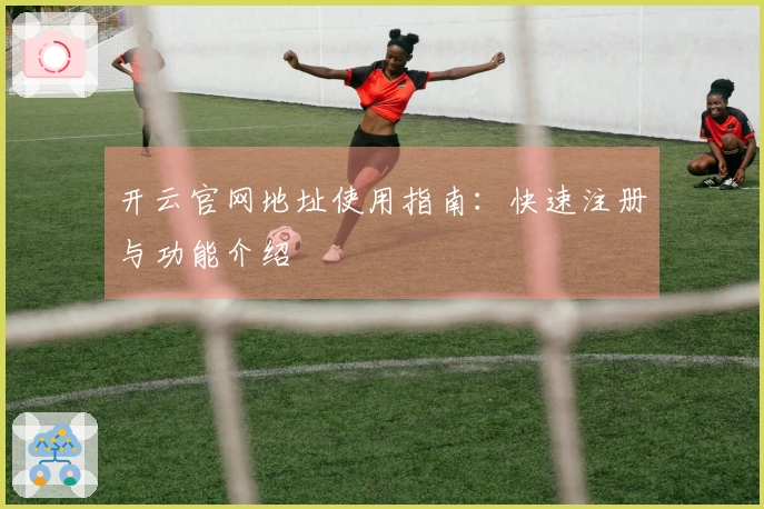 开云官网地址使用指南：快速注册与功能介绍