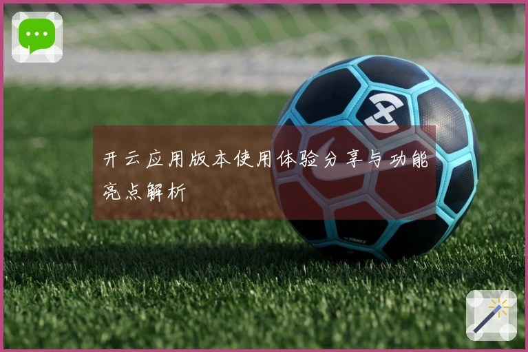 开云应用版本使用体验分享与功能亮点解析