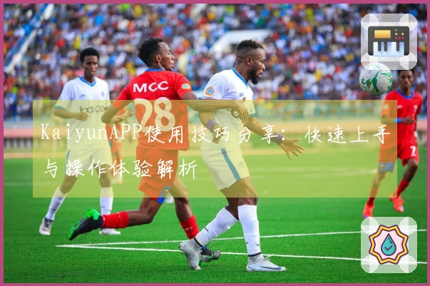 KaiyunAPP使用技巧分享：快速上手与操作体验解析