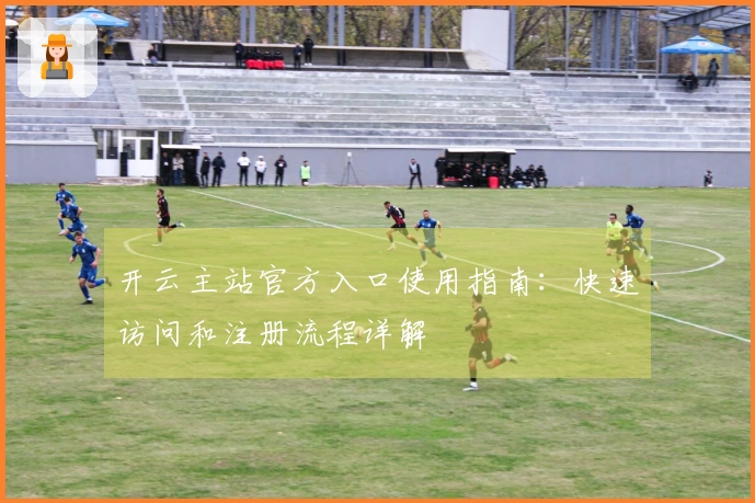 开云主站官方入口使用指南：快速访问和注册流程详解