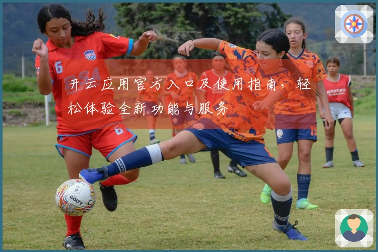 开云应用官方入口及使用指南，轻松体验全新功能与服务