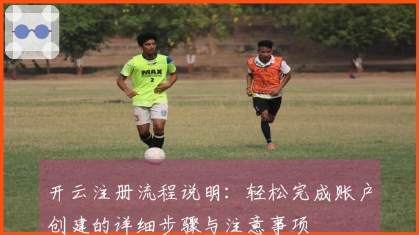 开云注册流程说明：轻松完成账户创建的详细步骤与注意事项