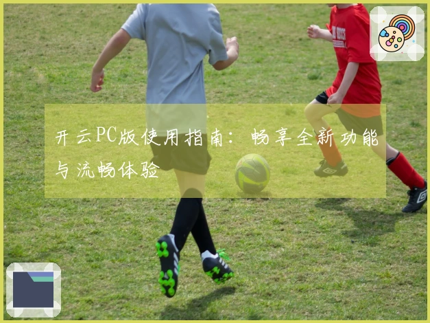 开云PC版使用指南：畅享全新功能与流畅体验